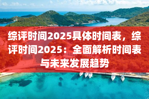 综评时间2025具体时间表，综评时间2025：全面解析时间表与未来发展趋势
