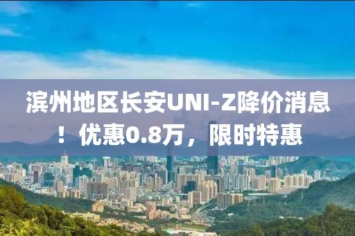 滨州地区长安UNI-Z降价消息！优惠0.8万，限时特惠
