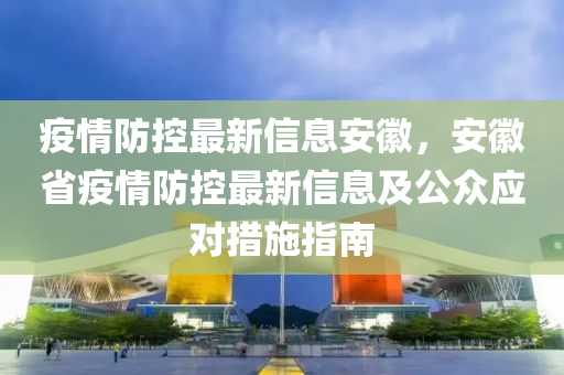 疫情防控最新信息安徽，安徽省疫情防控最新信息及公众应对措施指南