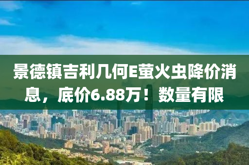 景德镇吉利几何E萤火虫降价消息，底价6.88万！数量有限