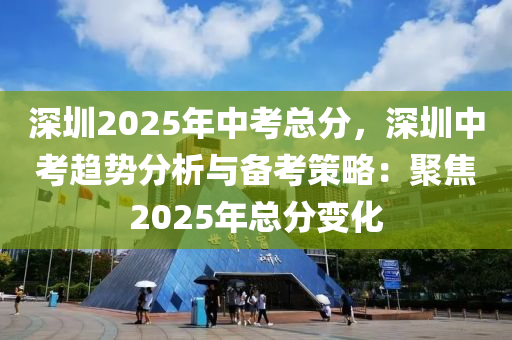 深圳2025年中考总分，深圳中考趋势分析与备考策略：聚焦2025年总分变化