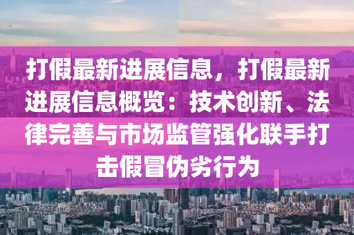 打假最新进展信息，打假最新进展信息概览：技术创新、法律完善与市场监管强化联手打击假冒伪劣行为