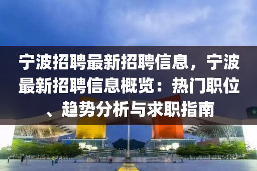 宁波招聘最新招聘信息，宁波最新招聘信息概览：热门职位、趋势分析与求职指南