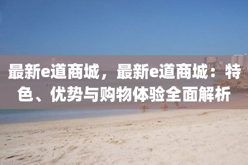 最新e道商城，最新e道商城：特色、优势与购物体验全面解析