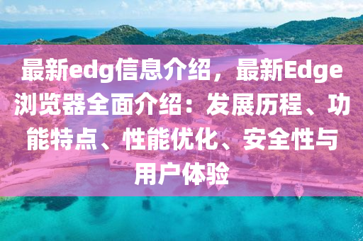 最新edg信息介绍，最新Edge浏览器全面介绍：发展历程、功能特点、性能优化、安全性与用户体验