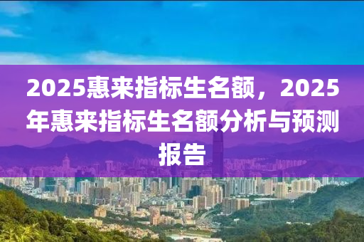 2025惠来指标生名额，2025年惠来指标生名额分析与预测报告