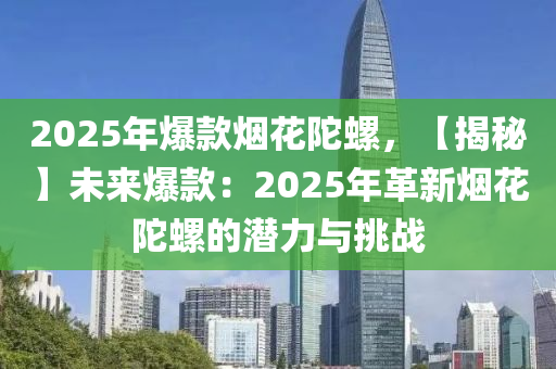 2025年爆款烟花陀螺，【揭秘】未来爆款：2025年革新烟花陀螺的潜力与挑战