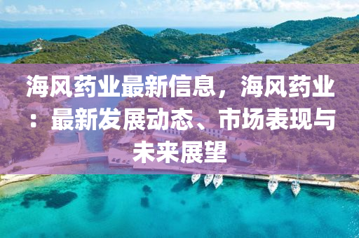 海风药业最新信息，海风药业：最新发展动态、市场表现与未来展望