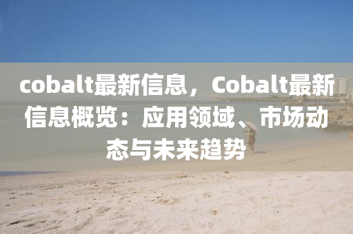 cobalt最新信息，Cobalt最新信息概览：应用领域、市场动态与未来趋势