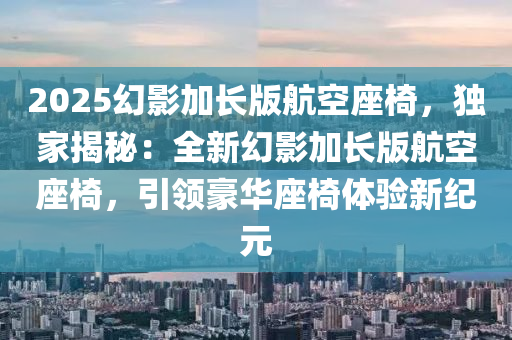 2025幻影加长版航空座椅，独家揭秘：全新幻影加长版航空座椅，引领豪华座椅体验新纪元