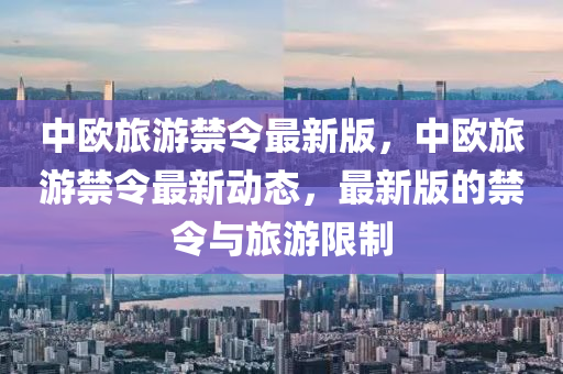 中欧旅游禁令最新版，中欧旅游禁令最新动态，最新版的禁令与旅游限制
