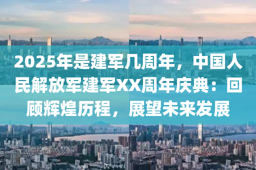 2025年是建军几周年，中国人民解放军建军XX周年庆典：回顾辉煌历程，展望未来发展