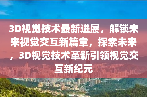 3D视觉技术最新进展，解锁未来视觉交互新篇章，探索未来，3D视觉技术革新引领视觉交互新纪元