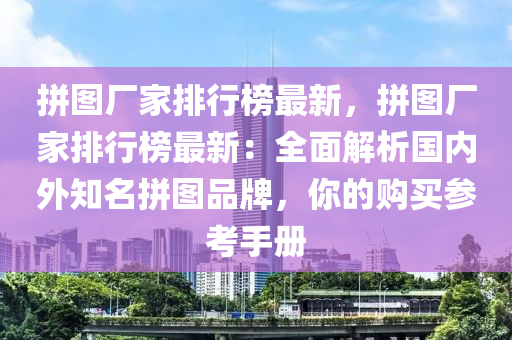 拼图厂家排行榜最新，拼图厂家排行榜最新：全面解析国内外知名拼图品牌，你的购买参考手册