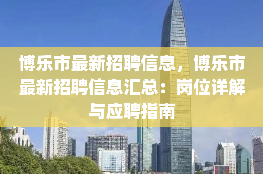 博乐市最新招聘信息，博乐市最新招聘信息汇总：岗位详解与应聘指南