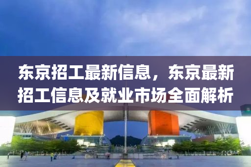 东京招工最新信息，东京最新招工信息及就业市场全面解析