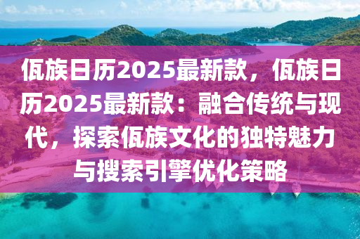 佤族日历2025最新款，佤族日历2025最新款：融合传统与现代，探索佤族文化的独特魅力与搜索引擎优化策略