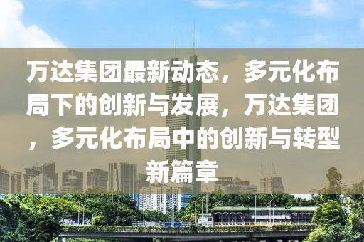 万达集团最新动态，多元化布局下的创新与发展，万达集团，多元化布局中的创新与转型新篇章