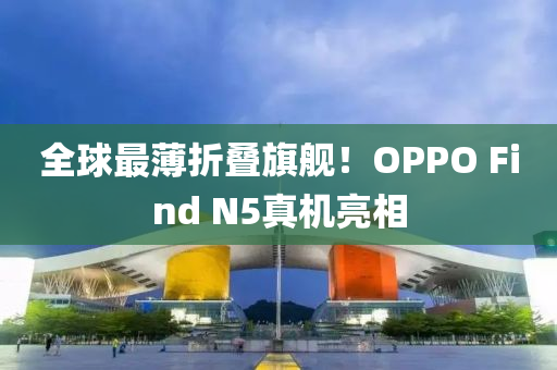 全球最薄折叠旗舰！OPPO Find N5真机亮相