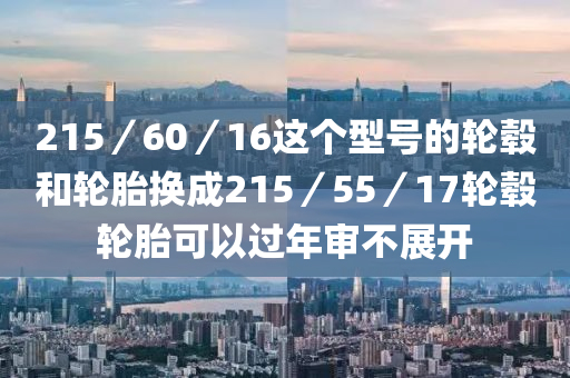 215／60／16这个型号的轮毂和轮胎换成215／55／17轮毂轮胎可以过年审不展开