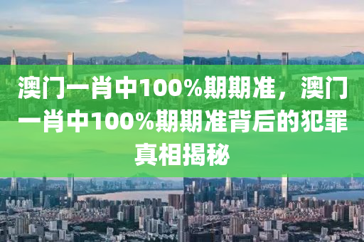 澳门一肖中100%期期准，澳门一肖中100%期期准背后的犯罪真相揭秘