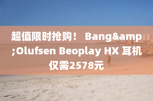 超值限时抢购！ Bang&Olufsen Beoplay HX 耳机仅需2578元