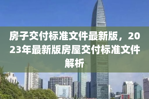 房子交付标准文件最新版，2023年最新版房屋交付标准文件解析