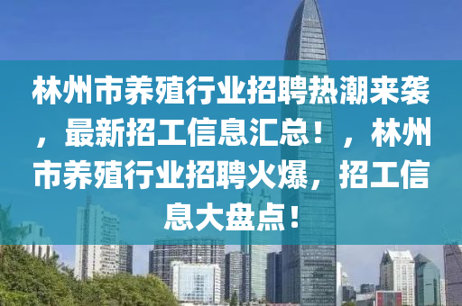 林州市养殖行业招聘热潮来袭，最新招工信息汇总！，林州市养殖行业招聘火爆，招工信息大盘点！