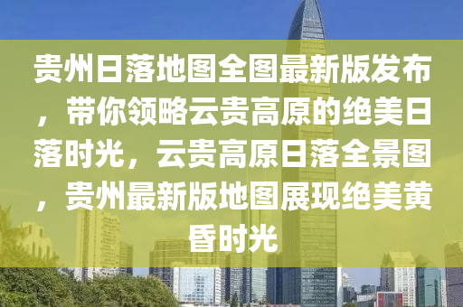贵州日落地图全图最新版发布，带你领略云贵高原的绝美日落时光，云贵高原日落全景图，贵州最新版地图展现绝美黄昏时光
