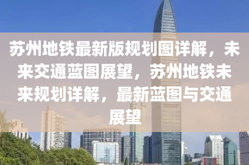 苏州地铁最新版规划图详解，未来交通蓝图展望，苏州地铁未来规划详解，最新蓝图与交通展望
