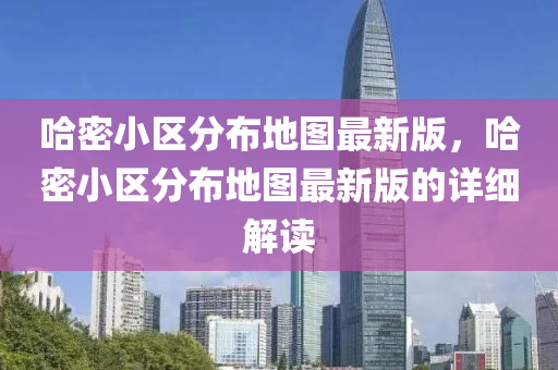 哈密小区分布地图最新版，哈密小区分布地图最新版的详细解读
