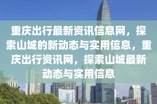 重庆出行最新资讯信息网，探索山城的新动态与实用信息，重庆出行资讯网，探索山城最新动态与实用信息