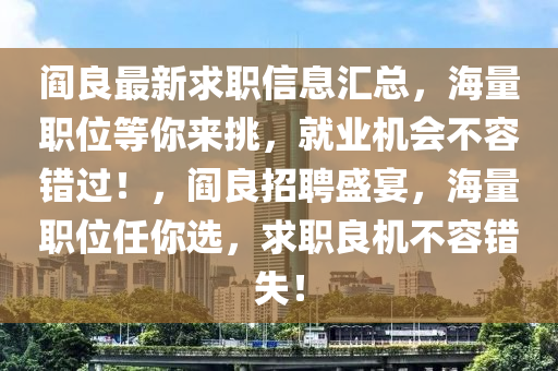 阎良最新求职信息汇总，海量职位等你来挑，就业机会不容错过！，阎良招聘盛宴，海量职位任你选，求职良机不容错失！