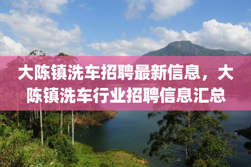 大陈镇洗车招聘最新信息，大陈镇洗车行业招聘信息汇总