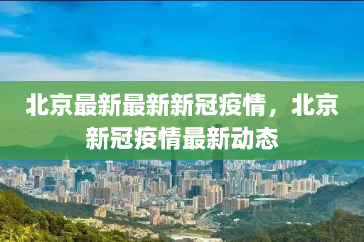北京最新最新新冠疫情，北京新冠疫情最新动态
