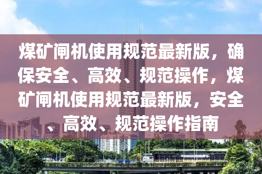 煤矿闸机使用规范最新版，确保安全、高效、规范操作，煤矿闸机使用规范最新版，安全、高效、规范操作指南