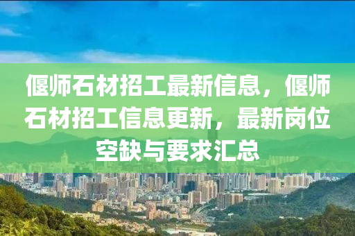 偃师石材招工最新信息，偃师石材招工信息更新，最新岗位空缺与要求汇总