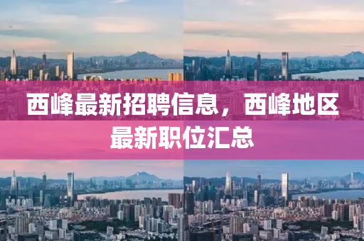 西峰最新招聘信息，西峰地区最新职位汇总