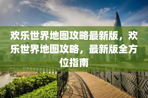 欢乐世界地图攻略最新版，欢乐世界地图攻略，最新版全方位指南