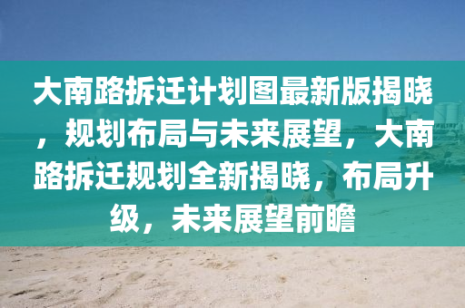 大南路拆迁计划图最新版揭晓，规划布局与未来展望，大南路拆迁规划全新揭晓，布局升级，未来展望前瞻