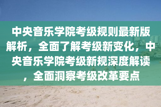 中央音乐学院考级规则最新版解析，全面了解考级新变化，中央音乐学院考级新规深度解读，全面洞察考级改革要点