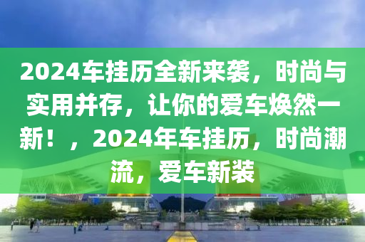 2024车挂历全新来袭，时尚与实用并存，让你的爱车焕然一新！，2024年车挂历，时尚潮流，爱车新装