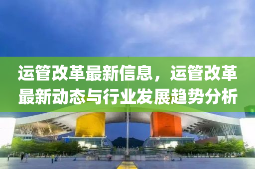 运管改革最新信息，运管改革最新动态与行业发展趋势分析