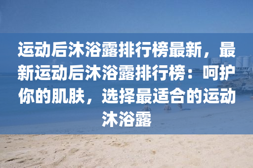 运动后沐浴露排行榜最新，最新运动后沐浴露排行榜：呵护你的肌肤，选择最适合的运动沐浴露