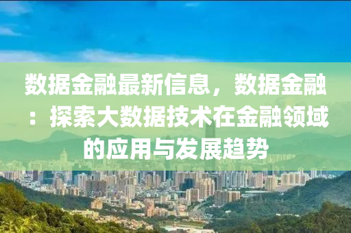 数据金融最新信息，数据金融：探索大数据技术在金融领域的应用与发展趋势