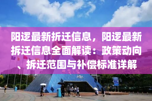 阳逻最新折迁信息，阳逻最新拆迁信息全面解读：政策动向、拆迁范围与补偿标准详解