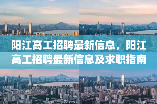 阳江高工招聘最新信息，阳江高工招聘最新信息及求职指南