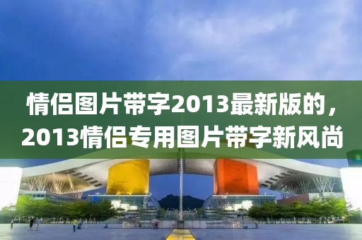 情侣图片带字2013最新版的，2013情侣专用图片带字新风尚
