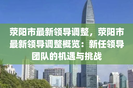 荥阳市最新领导调整，荥阳市最新领导调整概览：新任领导团队的机遇与挑战