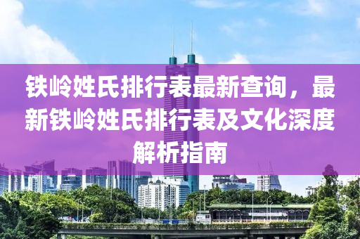 铁岭姓氏排行表最新查询，最新铁岭姓氏排行表及文化深度解析指南